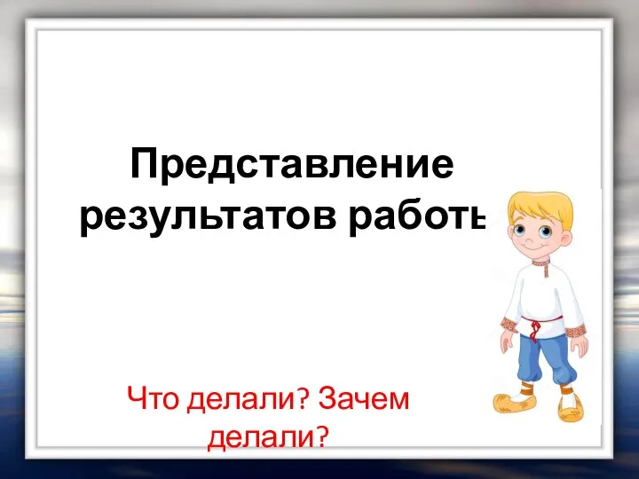 Представление результатов работы Что делали? Зачем делали?