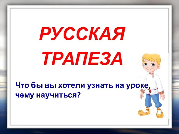 РУССКАЯ ТРАПЕЗА Что бы вы хотели узнать на уроке, чему научиться?