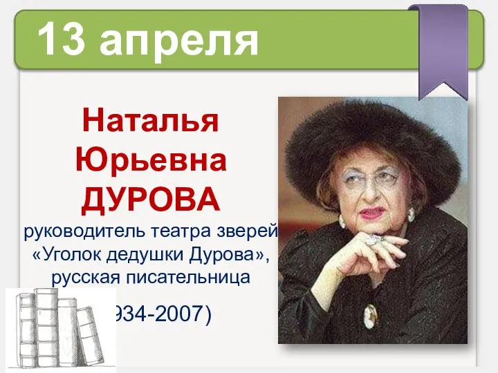 Наталья Юрьевна ДУРОВА руководитель театра зверей «Уголок дедушки Дурова», русская писательница (1934-2007) 13 апреля