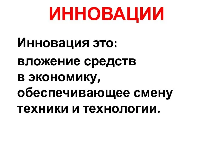 ИННОВАЦИИ Инновация это: вложение средств в экономику, обеспечивающее смену техники и технологии.