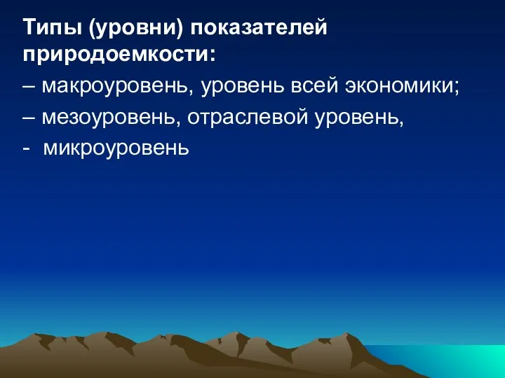 Типы (уровни) показателей природоемкости: – макроуровень, уровень всей экономики; – мезоуровень, отраслевой уровень, - микроуровень