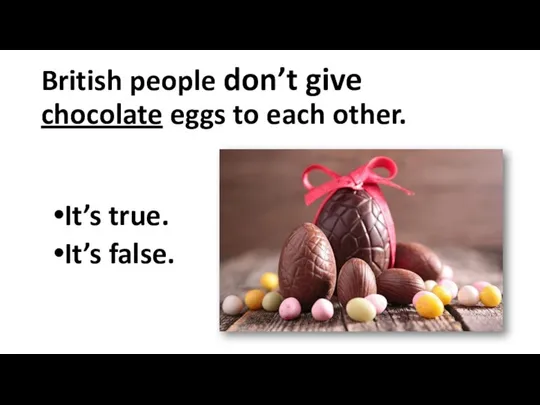 British people don’t give chocolate eggs to each other. It’s true. It’s false.