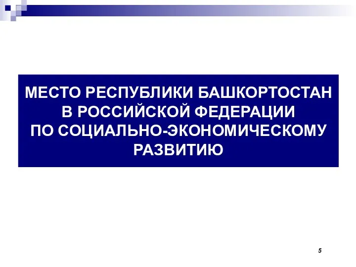 МЕСТО РЕСПУБЛИКИ БАШКОРТОСТАН В РОССИЙСКОЙ ФЕДЕРАЦИИ ПО СОЦИАЛЬНО-ЭКОНОМИЧЕСКОМУ РАЗВИТИЮ 5