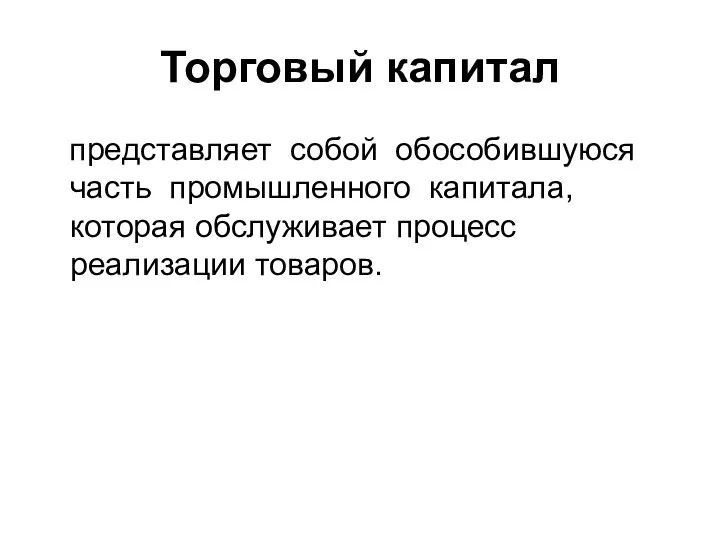 Торговый капитал представляет собой обособившуюся часть промышленного капитала, которая обслуживает процесс реализации товаров.