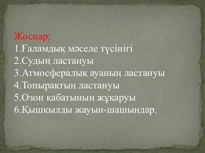 Жоспар: 1.Ғаламдық мәселе түсінігі 2.Судың ластануы 3.Атмосфералық ауаның ластануы 4.Топырақтың ластануы 5.Озон қабатының жұқаруы 6.Қышқылды жауын-шашындар.