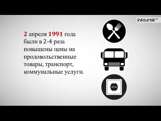 2 апреля 1991 года были в 2-4 раза повышены цены на продовольственные товары, транспорт, коммунальные услуги.