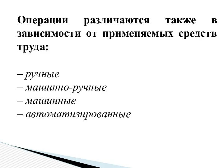 Операции различаются также в зависимости от применяемых средств труда: ручные машинно-ручные машинные автоматизированные