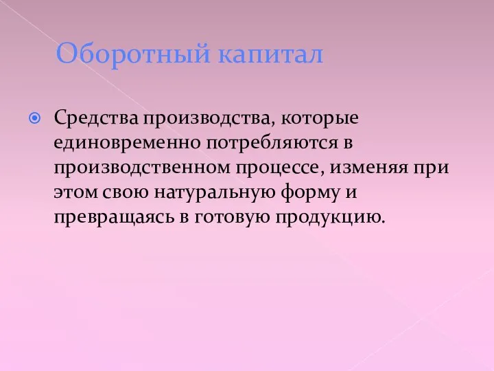 Оборотный капитал Средства производства, которые единовременно потребляются в производственном процессе, изменяя