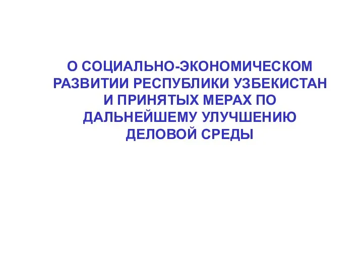 О СОЦИАЛЬНО-ЭКОНОМИЧЕСКОМ РАЗВИТИИ РЕСПУБЛИКИ УЗБЕКИСТАН И ПРИНЯТЫХ МЕРАХ ПО ДАЛЬНЕЙШЕМУ УЛУЧШЕНИЮ ДЕЛОВОЙ СРЕДЫ