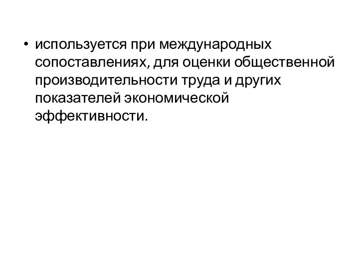 используется при международных сопоставлениях, для оценки общественной производительности труда и других показателей экономической эффективности.