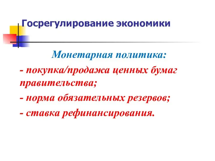 Монетарная политика: - покупка/продажа ценных бумаг правительства; - норма обязательных резервов; - ставка рефинансирования. Госрегулирование экономики