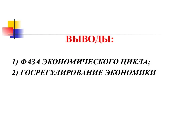 ВЫВОДЫ: 1) ФАЗА ЭКОНОМИЧЕСКОГО ЦИКЛА; 2) ГОСРЕГУЛИРОВАНИЕ ЭКОНОМИКИ