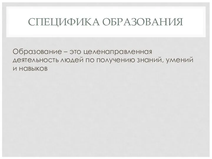 СПЕЦИФИКА ОБРАЗОВАНИЯ Образование – это целенаправленная деятельность людей по получению знаний, умений и навыков