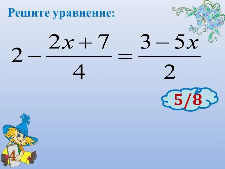 4 Решите уравнение: 5/8