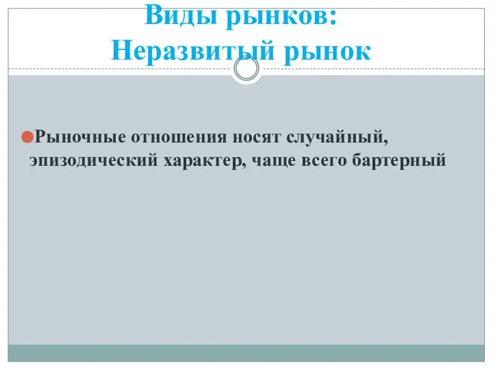 Рыночные отношения носят случайный, эпизодический характер, чаще всего бартерный Виды рынков: Неразвитый рынок