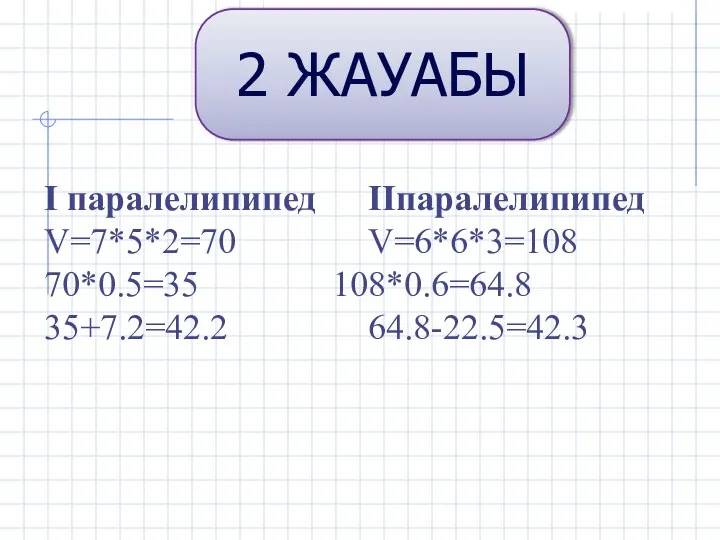 2 ЖАУАБЫ І паралелипипед ІІпаралелипипед V=7*5*2=70 V=6*6*3=108 70*0.5=35 108*0.6=64.8 35+7.2=42.2 64.8-22.5=42.3