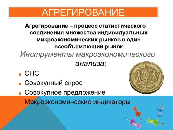 АГРЕГИРОВАНИЕ Агрегирование – процесс статистического соединения множества индивидуальных микроэкономических рынков в