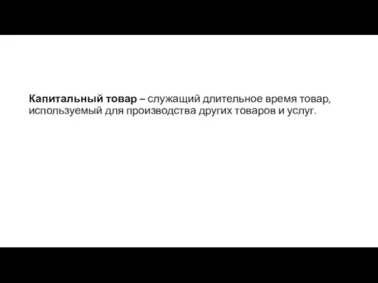 Капитальный товар – служащий длительное время товар, используемый для производства других товаров и услуг.