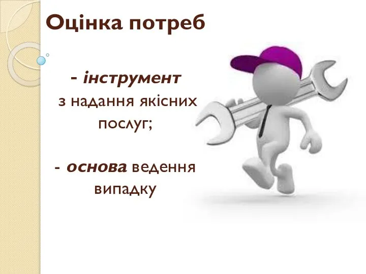 Оцінка потреб - інструмент з надання якісних послуг; - основа ведення випадку