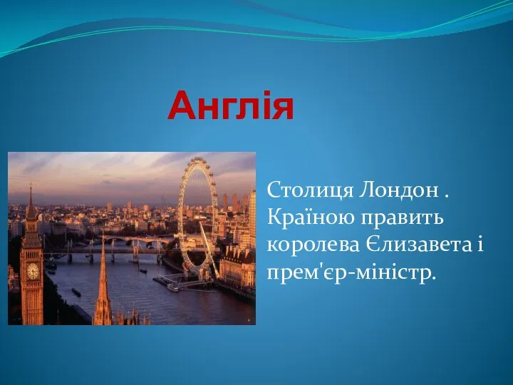 Англія Столиця Лондон . Країною править королева Єлизавета і прем'єр-міністр.