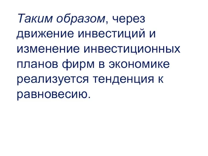 Таким образом, через движение инвестиций и изменение инвестиционных планов фирм в экономике реализуется тенденция к равновесию.