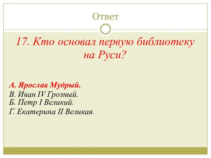 Ответ 17. Кто основал первую библиотеку на Руси? А. Ярослав Мудрый.