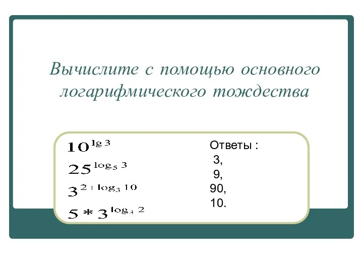 Вычислите с помощью основного логарифмического тождества Ответы : 3, 9, 90, 10.