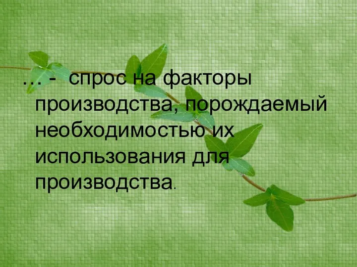 … - спрос на факторы производства, порождаемый необходимостью их использования для производства.