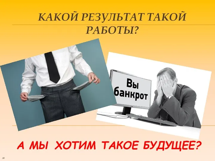 КАКОЙ РЕЗУЛЬТАТ ТАКОЙ РАБОТЫ? А МЫ ХОТИМ ТАКОЕ БУДУЩЕЕ? АК