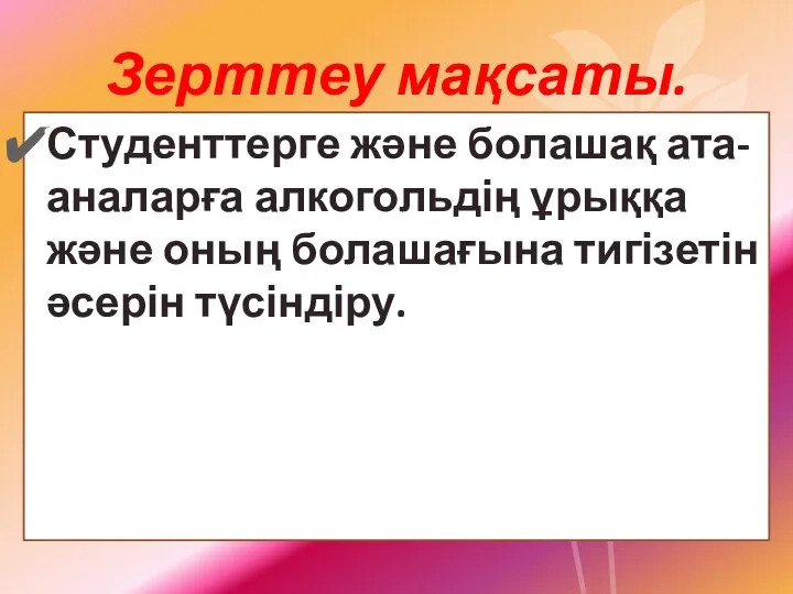 Зерттеу мақсаты. Студенттерге және болашақ ата-аналарға алкогольдің ұрыққа және оның болашағына тигізетін әсерін түсіндіру.