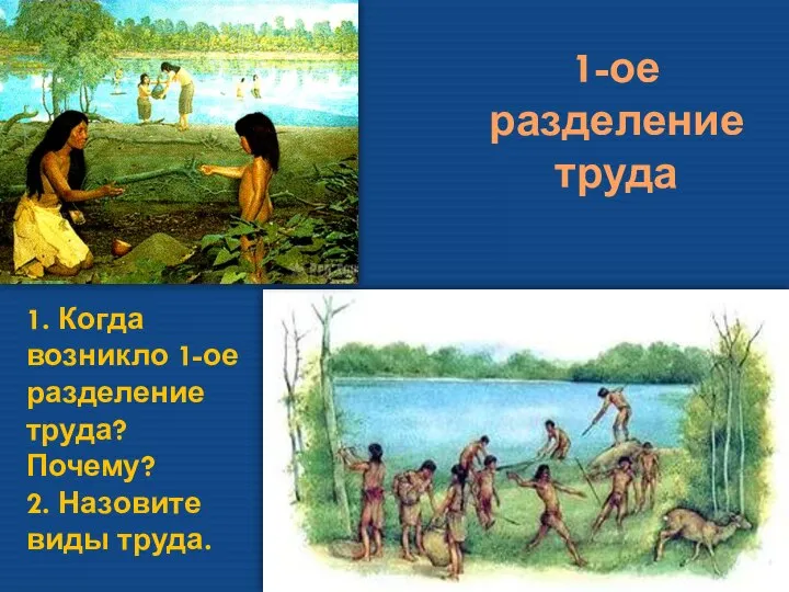 1-ое разделение труда 1. Когда возникло 1-ое разделение труда? Почему? 2. Назовите виды труда.