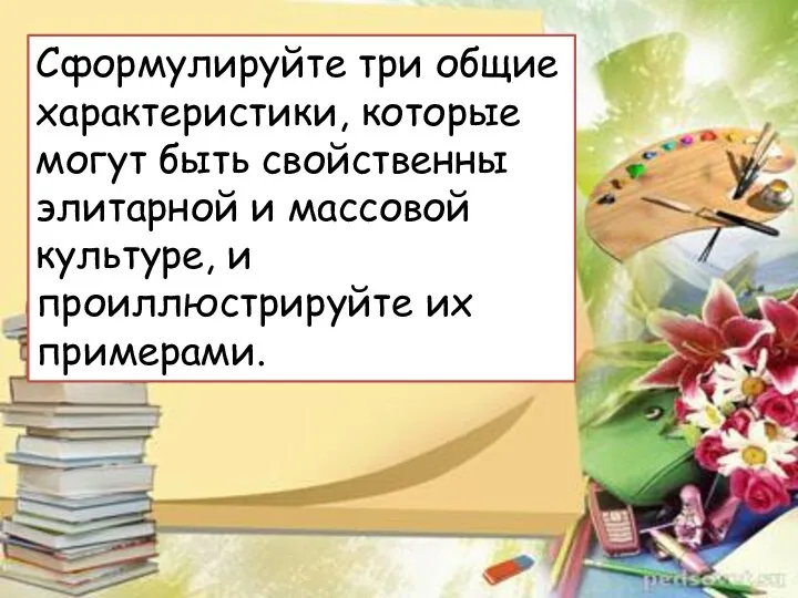 Сформулируйте три общие характеристики, которые могут быть свойственны элитарной и массовой культуре, и проиллюстрируйте их примерами.