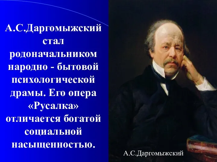 А.С.Даргомыжский стал родоначальником народно - бытовой психологической драмы. Его опера «Русалка» отличается богатой социальной насыщенностью. А.С.Даргомыжский