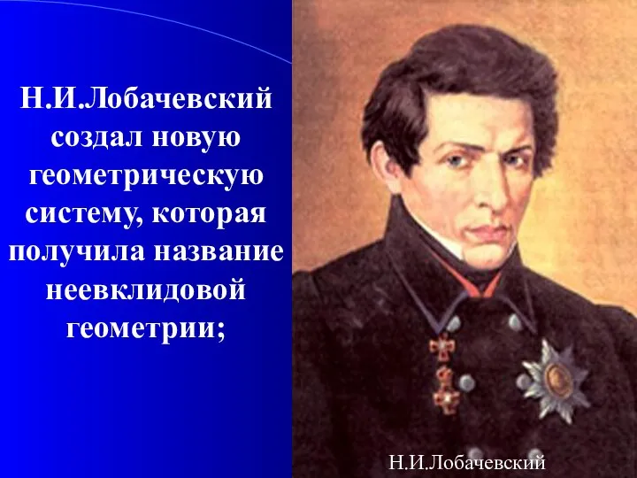 Н.И.Лобачевский создал новую геометрическую систему, которая получила название неевклидовой геометрии; Н.И.Лобачевский