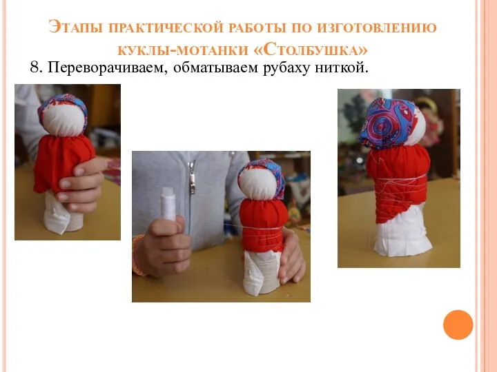 Этапы практической работы по изготовлению куклы-мотанки «Столбушка» 8. Переворачиваем, обматываем рубаху ниткой.