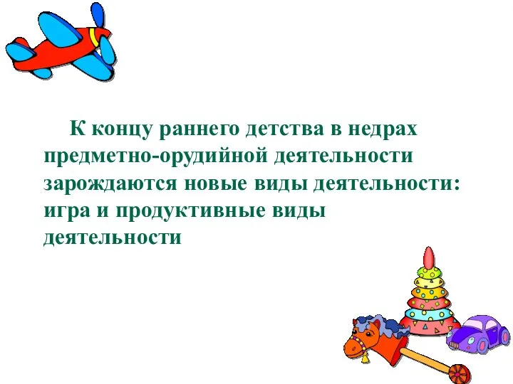 К концу раннего детства в недрах предметно-орудийной деятельности зарождаются новые виды