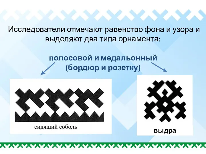 Исследователи отмечают равенство фона и узора и выделяют два типа орнамента: