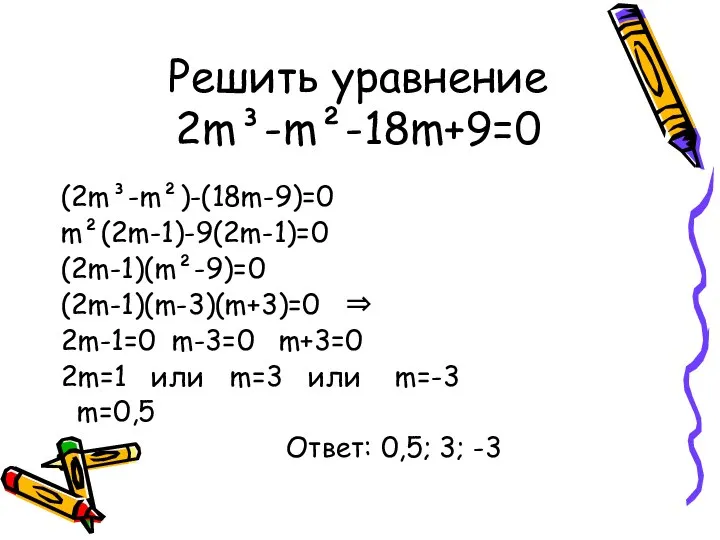Решить уравнение 2m³-m²-18m+9=0 (2m³-m²)-(18m-9)=0 m²(2m-1)-9(2m-1)=0 (2m-1)(m²-9)=0 (2m-1)(m-3)(m+3)=0 ⇒ 2m-1=0 m-3=0 m+3=0