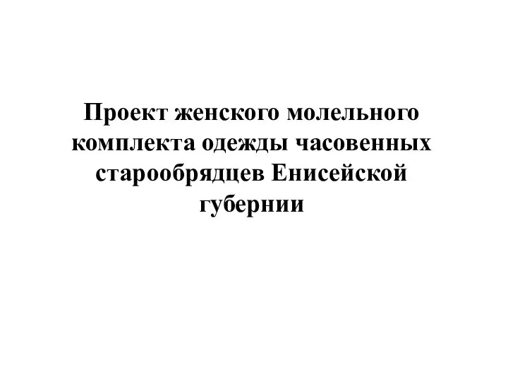 Проект женского молельного комплекта одежды часовенных старообрядцев Енисейской губернии