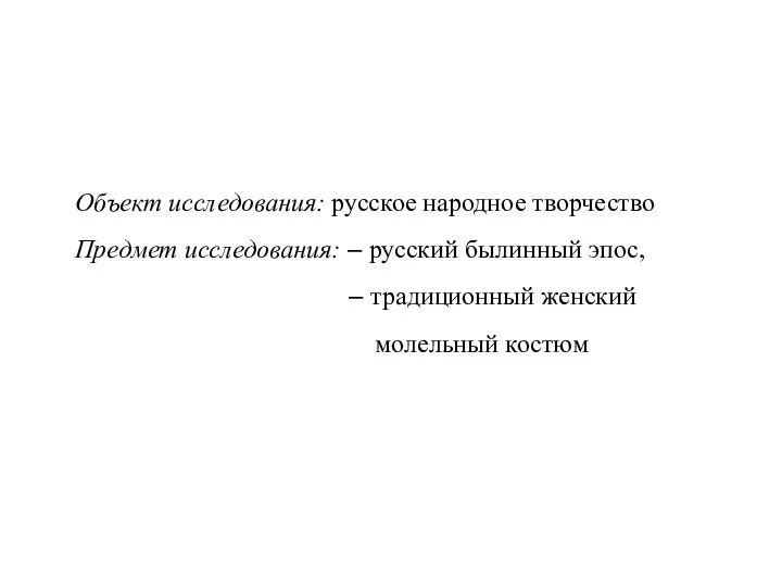 Объект исследования: русское народное творчество Предмет исследования: – русский былинный эпос, – традиционный женский молельный костюм