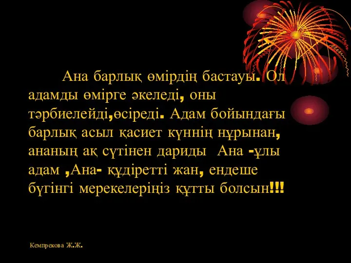 Ана барлық өмірдің бастауы. Ол адамды өмірге әкеледі, оны тәрбиелейді,өсіреді. Адам