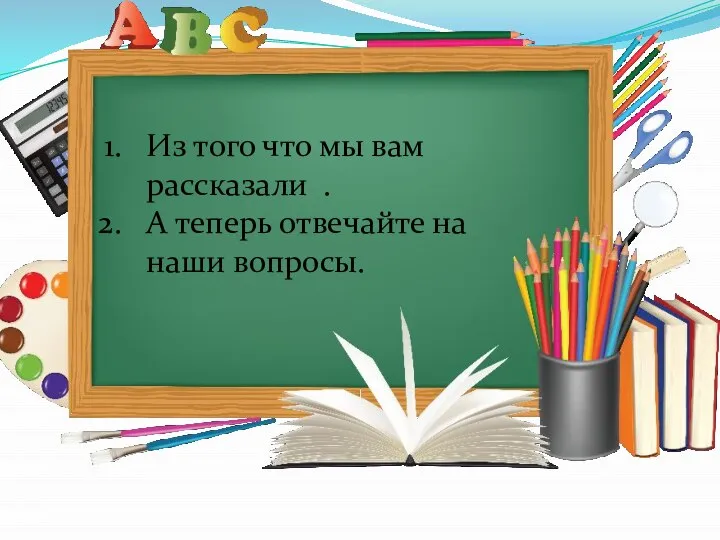 Из того что мы вам рассказали . А теперь отвечайте на наши вопросы.