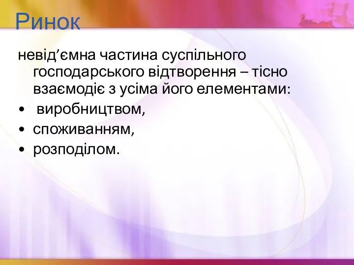 Ринок невід’ємна частина суспільного господарського відтворення – тісно взаємодіє з усіма його елементами: виробництвом, споживанням, розподілом.