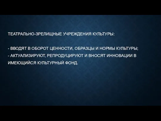 ТЕАТРАЛЬНО-ЗРЕЛИЩНЫЕ УЧРЕЖДЕНИЯ КУЛЬТУРЫ: - ВВОДЯТ В ОБОРОТ ЦЕННОСТИ, ОБРАЗЦЫ И НОРМЫ