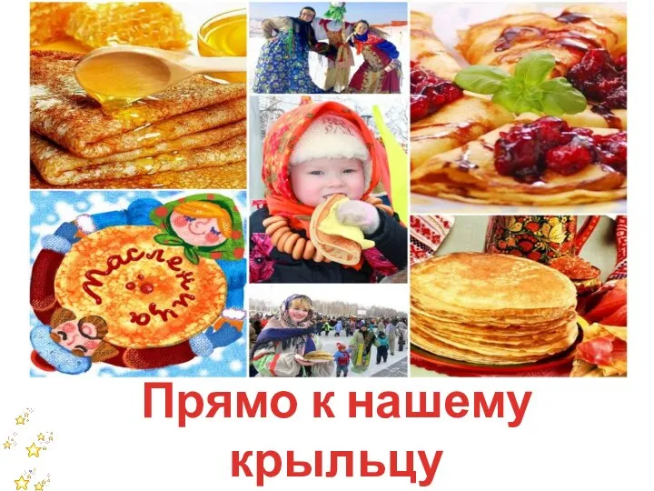 Прямо к нашему крыльцу К нам на МАСЛЕНИЦУ!!!