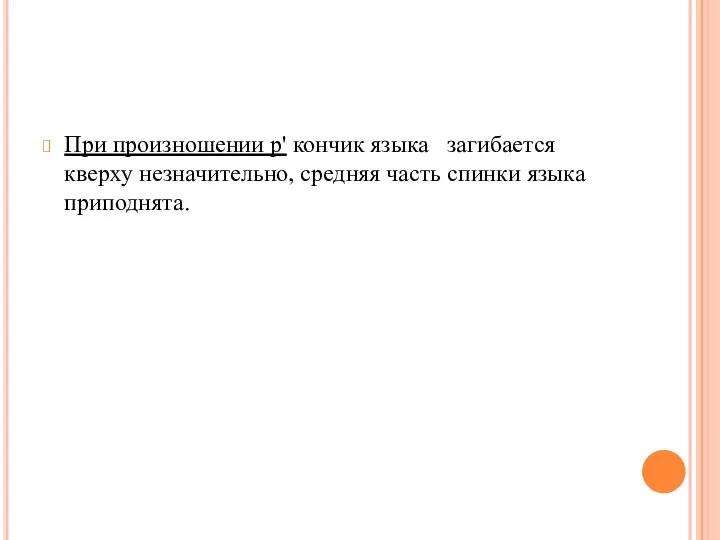 При произношении р' кончик языка загибается кверху незна­чительно, средняя часть спинки языка приподнята.