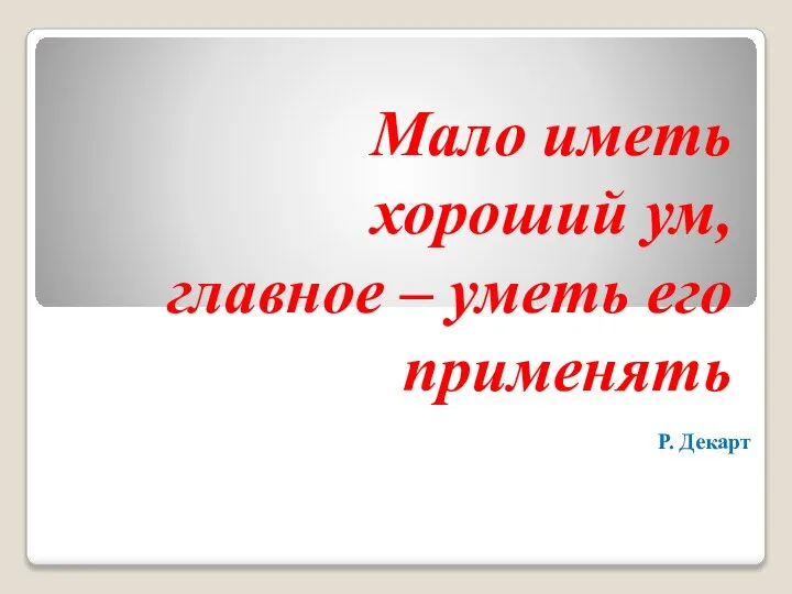 Мало иметь хороший ум, главное – уметь его применять Р. Декарт