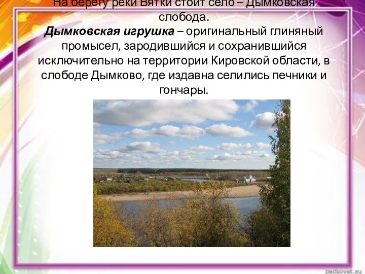 На берегу реки Вятки стоит село – Дымковская слобода. Дымковская игрушка