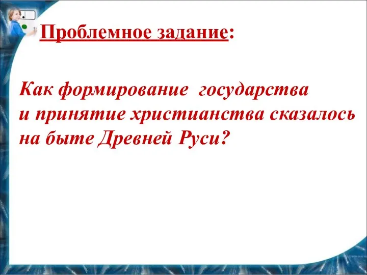 Проблемное задание: Как формирование государства и принятие христианства сказалось на быте Древней Руси?