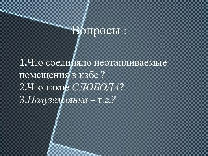 Вопросы : 1.Что соединяло неотапливаемые помещения в избе ? 2.Что такое СЛОБОДА? 3.Полуземлянка – т.е.?